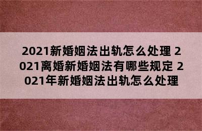 2021新婚姻法出轨怎么处理 2021离婚新婚姻法有哪些规定 2021年新婚姻法出轨怎么处理